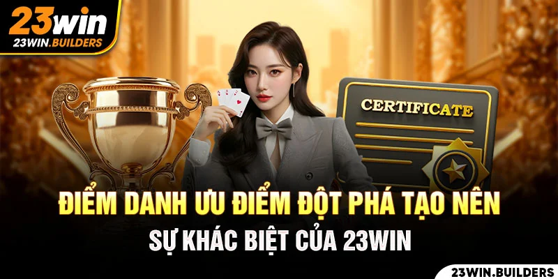 Ưu điểm đột phá tạo nên sự khác biệt của chúng tôi - 23win